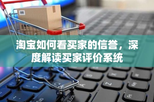 淘宝如何看买家的信誉，深度解读买家评价系统