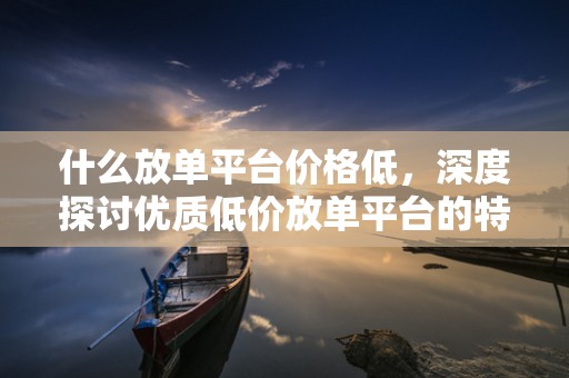 什么放单平台价格低，深度探讨优质低价放单平台的特点与优势