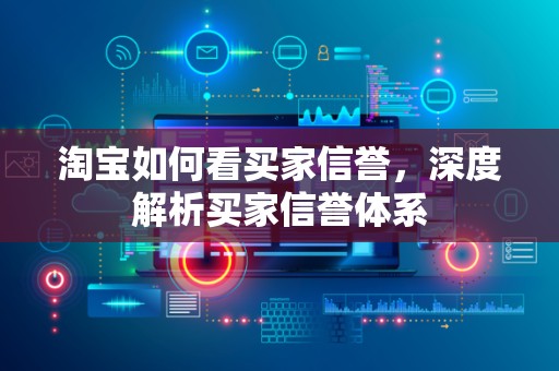 淘宝如何看买家信誉，深度解析买家信誉体系