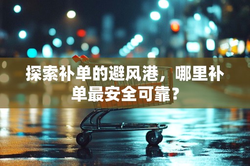 探索补单的避风港，哪里补单最安全可靠？