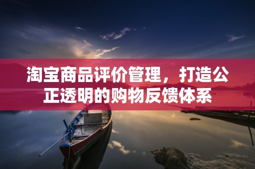 淘宝商品评价管理，打造公正透明的购物反馈体系
