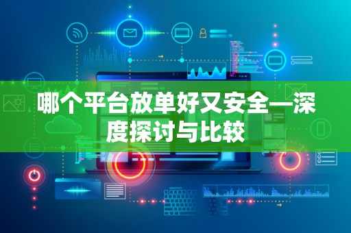 哪个平台放单好又安全—深度探讨与比较