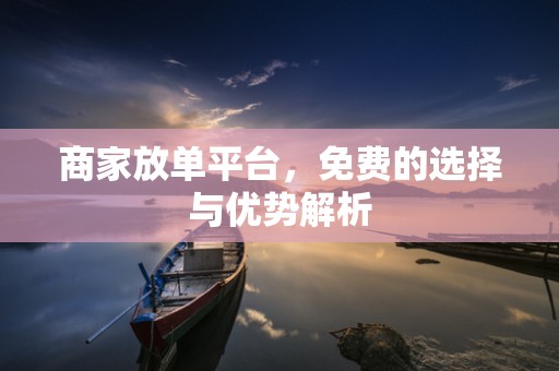 商家放单平台，免费的选择与优势解析