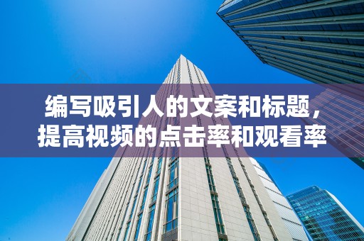 编写吸引人的文案和标题，提高视频的点击率和观看率