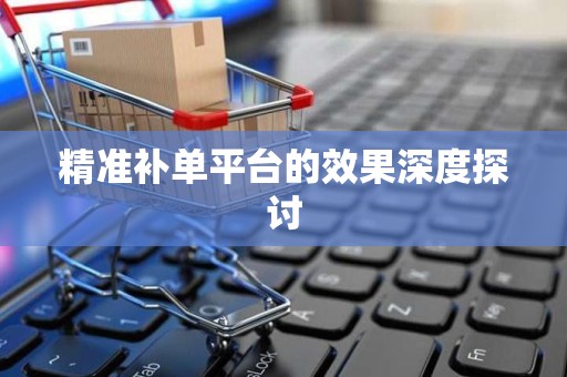 精准补单平台的效果深度探讨