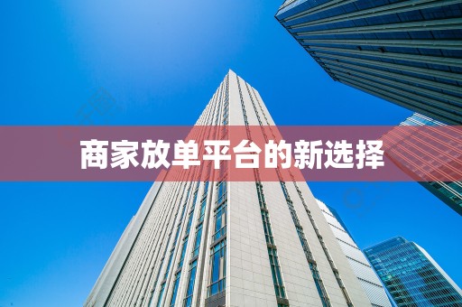 商家放单平台的新选择