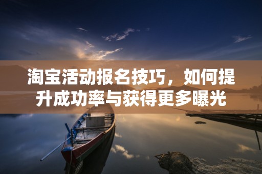 淘宝活动报名技巧，如何提升成功率与获得更多曝光