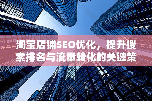 淘宝店铺SEO优化，提升搜索排名与流量转化的关键策略
