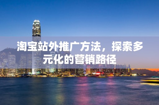 淘宝站外推广方法，探索多元化的营销路径