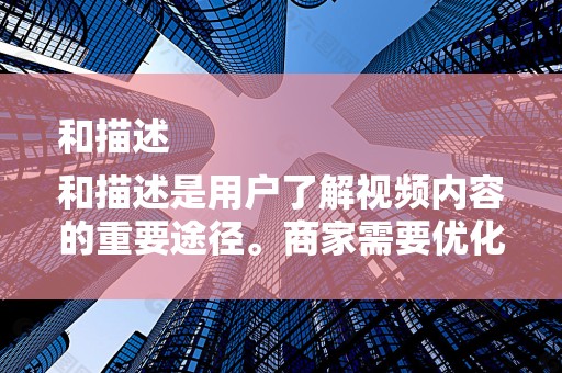 和描述
和描述是用户了解视频内容的重要途径。商家需要优化视频标题和描述，使其简洁明了、富有吸引力，同时包含关键词，提高视频在搜索引擎中的排名