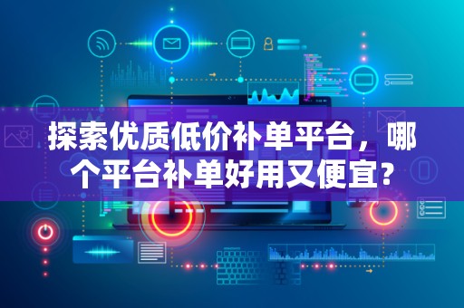 探索优质低价补单平台，哪个平台补单好用又便宜？