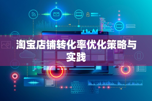 淘宝店铺转化率优化策略与实践