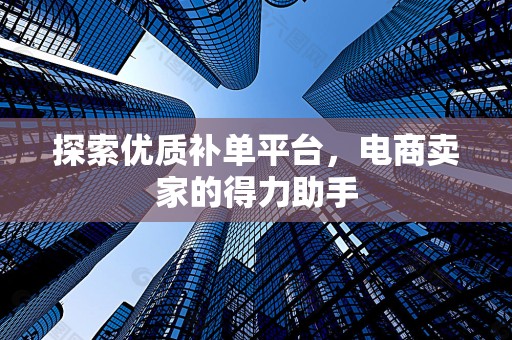 探索优质补单平台，电商卖家的得力助手