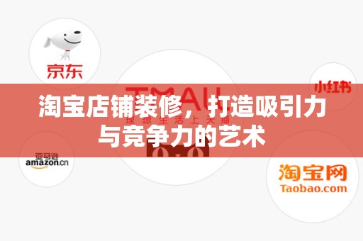 淘宝店铺装修，打造吸引力与竞争力的艺术