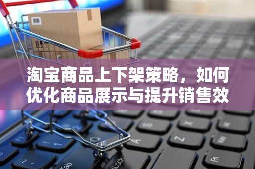 淘宝商品上下架策略，如何优化商品展示与提升销售效率