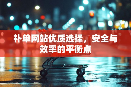 补单网站优质选择，安全与效率的平衡点