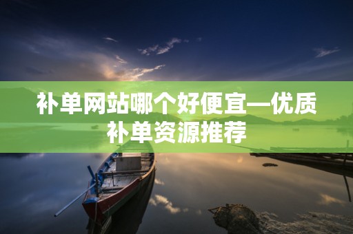 补单网站哪个好便宜—优质补单资源推荐