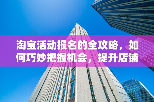 淘宝活动报名的全攻略，如何巧妙把握机会，提升店铺流量与销售额
