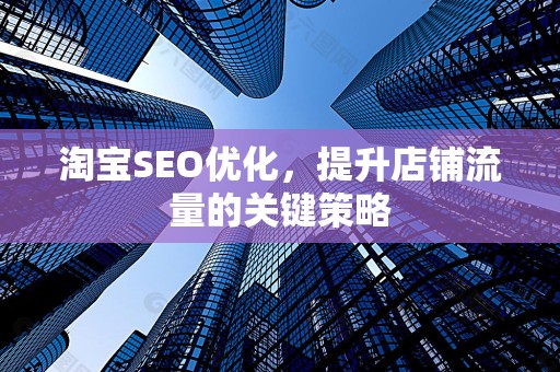淘宝SEO优化，提升店铺流量的关键策略