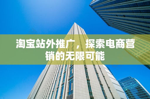 淘宝站外推广，探索电商营销的无限可能