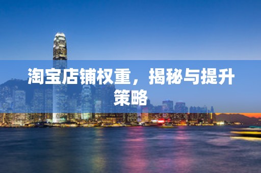 淘宝店铺权重，揭秘与提升策略
