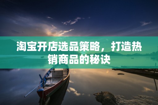 淘宝开店选品策略，打造热销商品的秘诀