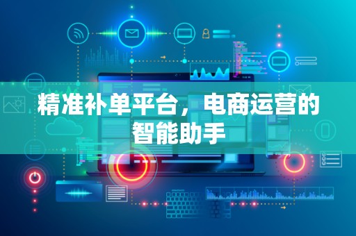 精准补单平台，电商运营的智能助手