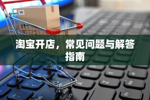 淘宝开店，常见问题与解答指南