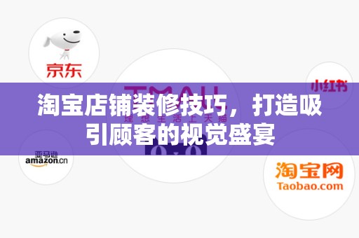 淘宝店铺装修技巧，打造吸引顾客的视觉盛宴