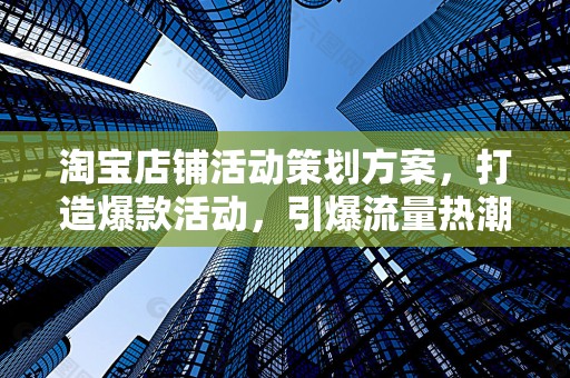 淘宝店铺活动策划方案，打造爆款活动，引爆流量热潮