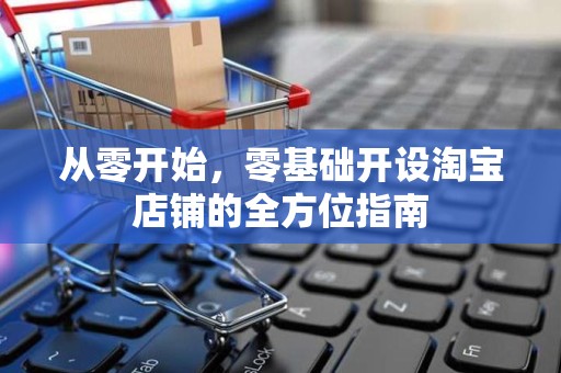 从零开始，零基础开设淘宝店铺的全方位指南