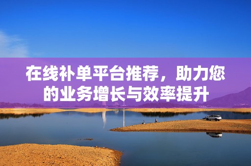 在线补单平台推荐，助力您的业务增长与效率提升