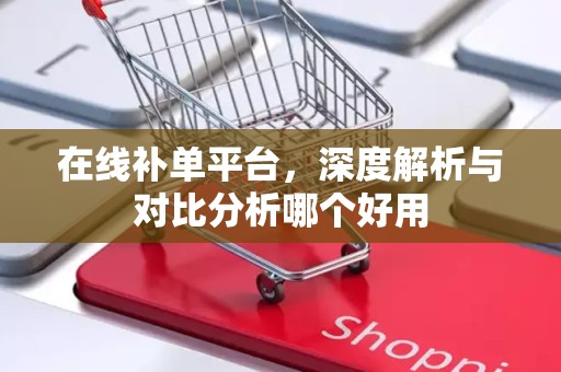 在线补单平台，深度解析与对比分析哪个好用