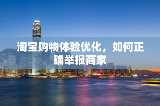 淘宝购物体验优化，如何正确举报商家