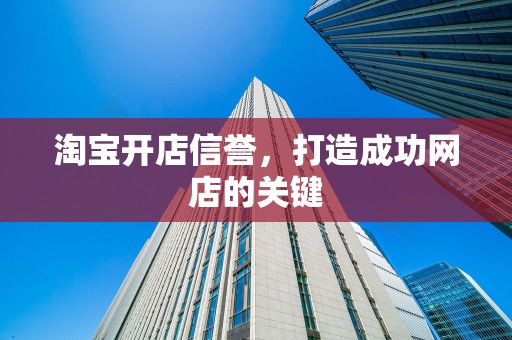 淘宝开店信誉，打造成功网店的关键