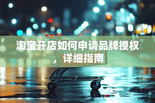 淘宝开店如何申请品牌授权，详细指南