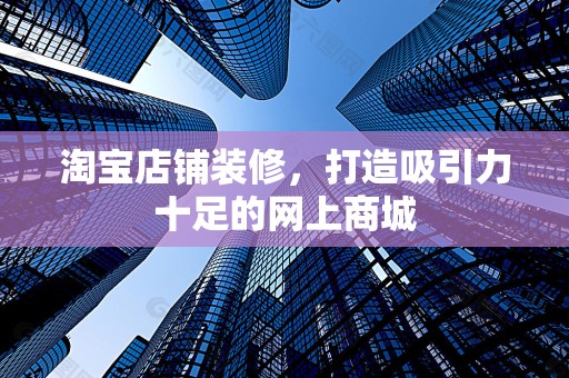 淘宝店铺装修，打造吸引力十足的网上商城