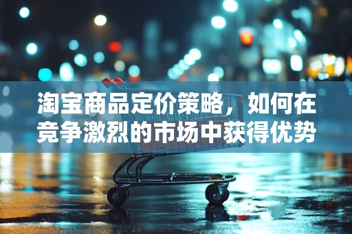 淘宝商品定价策略，如何在竞争激烈的市场中获得优势
