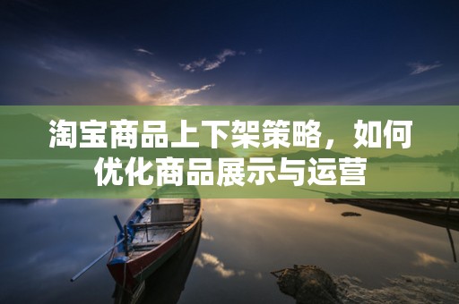 淘宝商品上下架策略，如何优化商品展示与运营