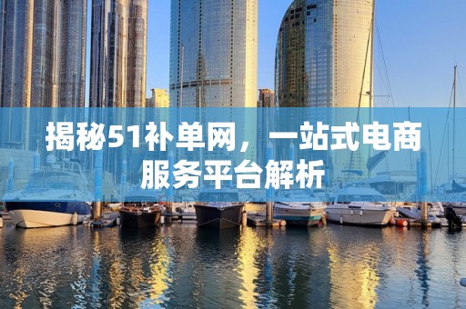 揭秘51补单网，一站式电商服务平台解析