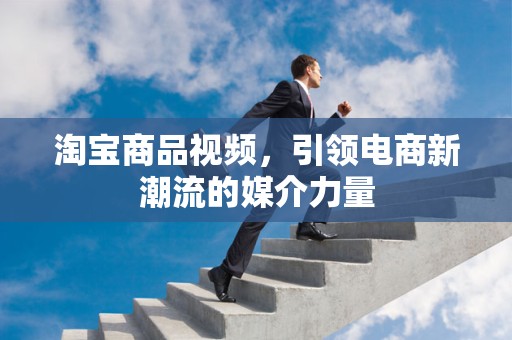 淘宝商品视频，引领电商新潮流的媒介力量