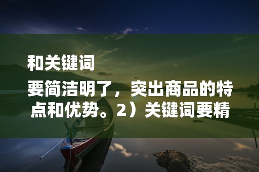 和关键词
要简洁明了，突出商品的特点和优势。2）关键词要精准，反映消费者的搜索习惯和需求。3）定期更新关键词，以适应市场变化和消费者需求的演变