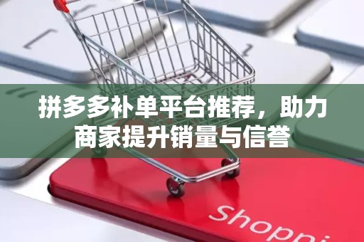 拼多多补单平台推荐，助力商家提升销量与信誉