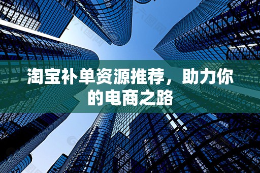 淘宝补单资源推荐，助力你的电商之路