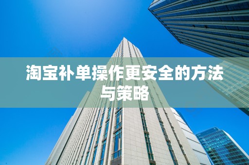 淘宝补单操作更安全的方法与策略