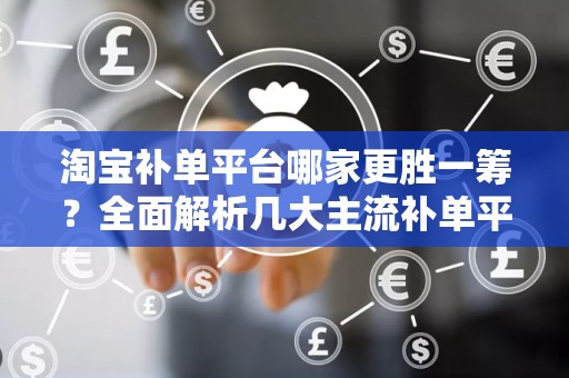 淘宝补单平台哪家更胜一筹？全面解析几大主流补单平台优势