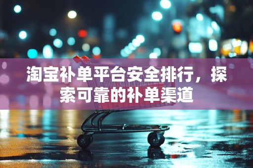淘宝补单平台安全排行，探索可靠的补单渠道