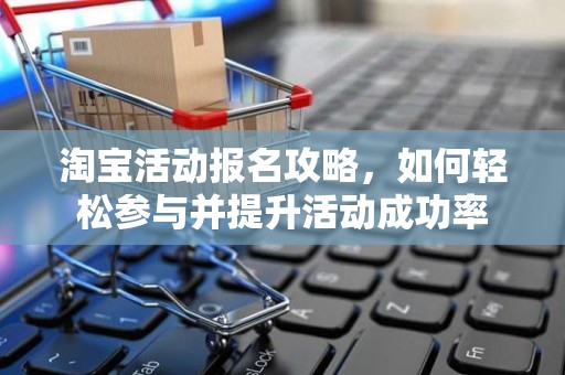 淘宝活动报名攻略，如何轻松参与并提升活动成功率