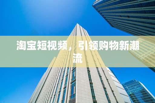 淘宝短视频，引领购物新潮流