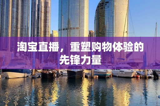 淘宝直播，重塑购物体验的先锋力量